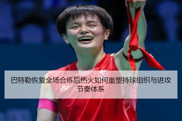 巴特勒恢复全场合练后热火如何重塑持球组织与进攻节奏体系