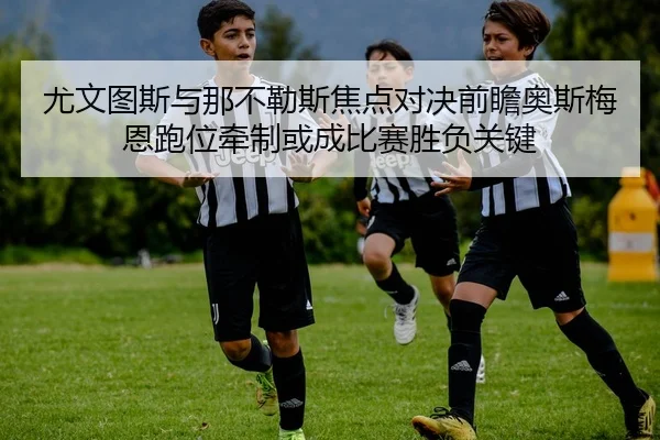 尤文图斯与那不勒斯焦点对决前瞻奥斯梅恩跑位牵制或成比赛胜负关键
