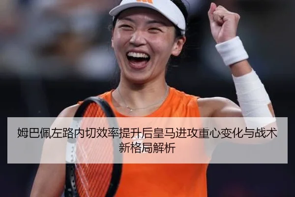 姆巴佩左路内切效率提升后皇马进攻重心变化与战术新格局解析